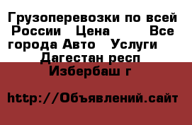 Грузоперевозки по всей России › Цена ­ 10 - Все города Авто » Услуги   . Дагестан респ.,Избербаш г.